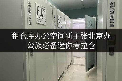 租仓库办公空间新主张北京办公族必备迷你考拉仓，释放办公空间新可能