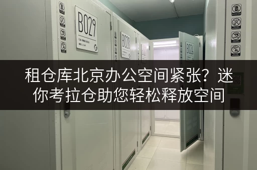 租仓库北京办公空间紧张?迷你考拉仓助您轻松释放空间 租仓库北京办公空间紧张?迷你考拉仓助您轻松释放空间