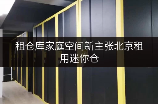租仓库家庭空间新主张北京租用迷你仓,打造温馨舒适家居生活 租仓库家庭空间新主张北京租用迷你仓,打造温馨舒适家居生活