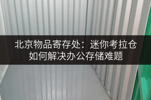 北京物品寄存处:迷你考拉仓如何解决办公存储难题 北京物品寄存处:迷你考拉仓如何解决办公存储难题