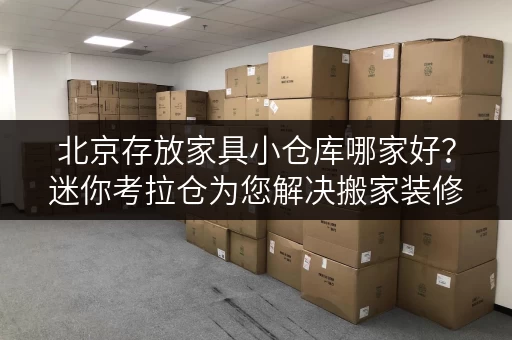 北京存放家具小仓库哪家好?迷你考拉仓为您解决搬家装修难题 北京存放家具小仓库哪家好?迷你考拉仓为您解决搬家装修难题