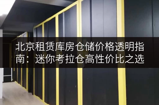 北京租赁库房仓储价格透明指南：迷你考拉仓高性价比之选