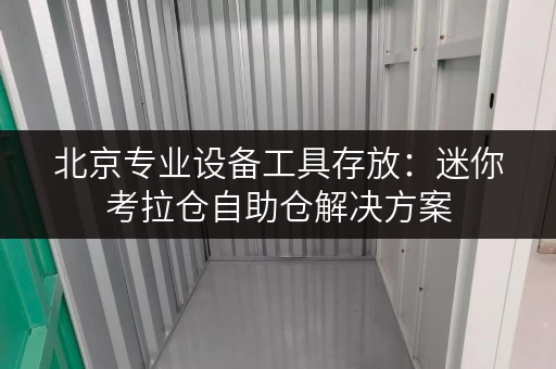 北京专业设备工具存放:迷你考拉仓自助仓解决方案 北京专业设备工具存放:迷你考拉仓自助仓解决方案