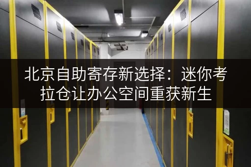北京自助寄存新选择:迷你考拉仓让办公空间重获新生 北京自助寄存新选择:迷你考拉仓让办公空间重获新生