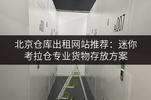 北京仓库出租网站推荐:迷你考拉仓专业货物存放方案 北京仓库出租网站推荐:迷你考拉仓专业货物存放方案