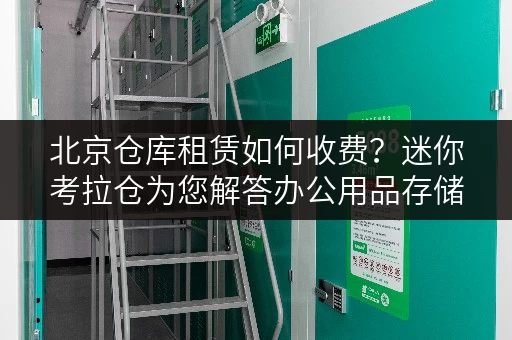 北京仓库租赁如何收费?迷你考拉仓为您解答办公用品存储方案 北京仓库租赁如何收费?迷你考拉仓为您解答办公用品存储方案
