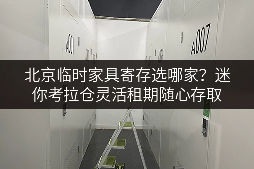 北京临时家具寄存选哪家?迷你考拉仓灵活租期随心存取 北京临时家具寄存选哪家?迷你考拉仓灵活租期随心存取