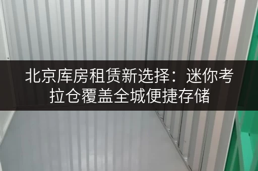 北京库房租赁新选择:迷你考拉仓覆盖全城便捷存储 北京库房租赁新选择:迷你考拉仓覆盖全城便捷存储