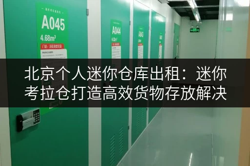 北京个人迷你仓库出租:迷你考拉仓打造高效货物存放解决方案 北京个人迷你仓库出租:迷你考拉仓打造高效货物存放解决方案