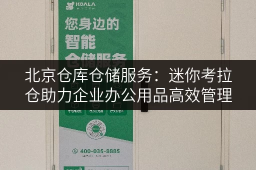 北京仓库仓储服务:迷你考拉仓助力企业办公用品高效管理 北京仓库仓储服务:迷你考拉仓助力企业办公用品高效管理