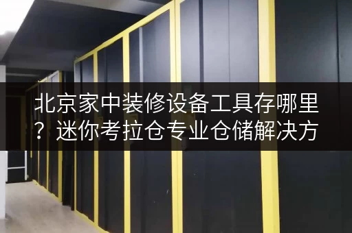 北京家中装修设备工具存哪里?迷你考拉仓专业仓储解决方案 北京家中装修设备工具存哪里?迷你考拉仓专业仓储解决方案