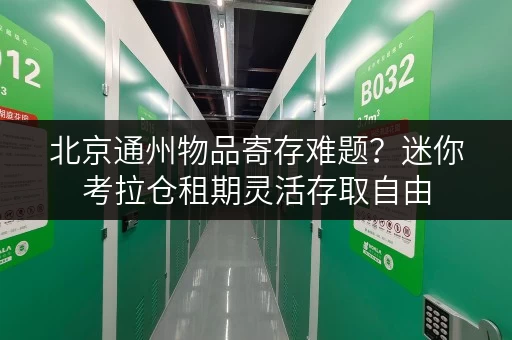 北京通州物品寄存难题？迷你考拉仓租期灵活存取自由