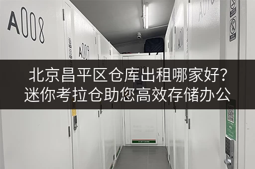 北京昌平区仓库出租哪家好?迷你考拉仓助您高效存储办公用品 北京昌平区仓库出租哪家好?迷你考拉仓助您高效存储办公用品