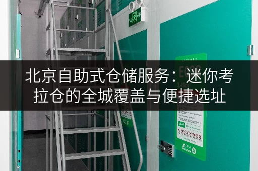 北京自助式仓储服务:迷你考拉仓的全城覆盖与便捷选址 北京自助式仓储服务:迷你考拉仓的全城覆盖与便捷选址