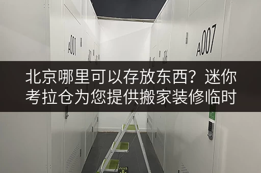 北京哪里可以存放东西?迷你考拉仓为您提供搬家装修临时存储解决方案 北京哪里可以存放东西?迷你考拉仓为您提供搬家装修临时存储解决方案