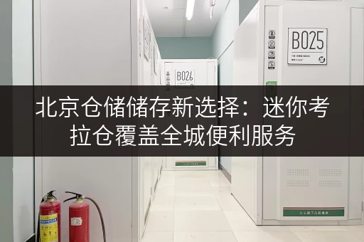 北京仓储储存新选择:迷你考拉仓覆盖全城便利服务 北京仓储储存新选择:迷你考拉仓覆盖全城便利服务